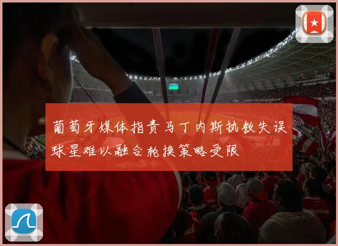 葡萄牙媒体指责马丁内斯执教失误球星难以融合轮换策略受限
