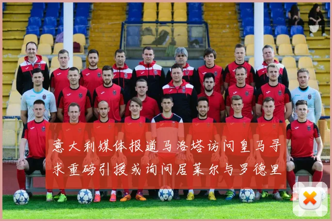 意大利媒体报道马洛塔访问皇马寻求重磅引援或询问居莱尔与罗德里戈