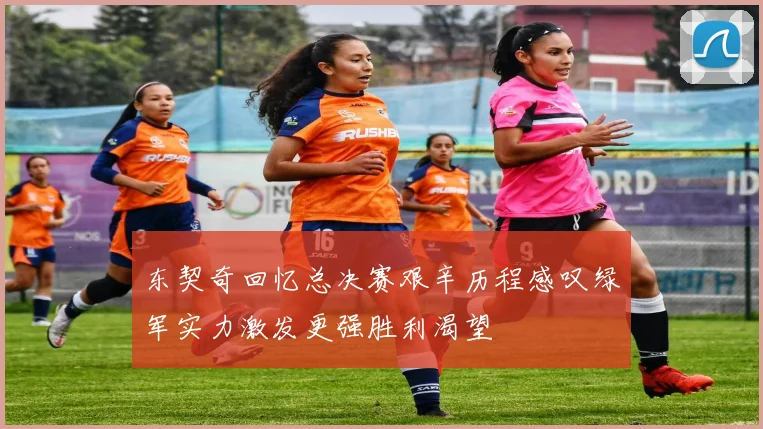 东契奇回忆总决赛艰辛历程感叹绿军实力激发更强胜利渴望