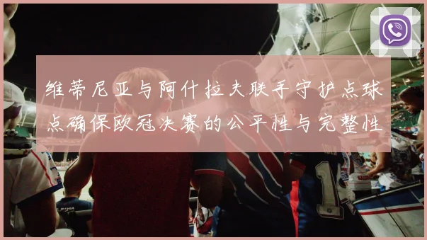 维蒂尼亚与阿什拉夫联手守护点球点确保欧冠决赛的公平性与完整性
