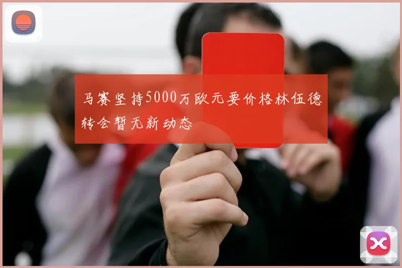 马赛坚持5000万欧元要价格林伍德转会暂无新动态