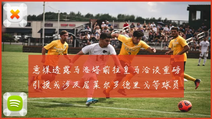 意媒透露马洛塔前往皇马洽谈重磅引援或涉及居莱尔罗德里戈等球员