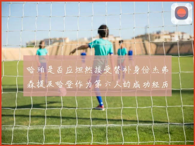 哈珀是否应坦然接受替补身份杰弗森提及哈登作为第六人的成功经历