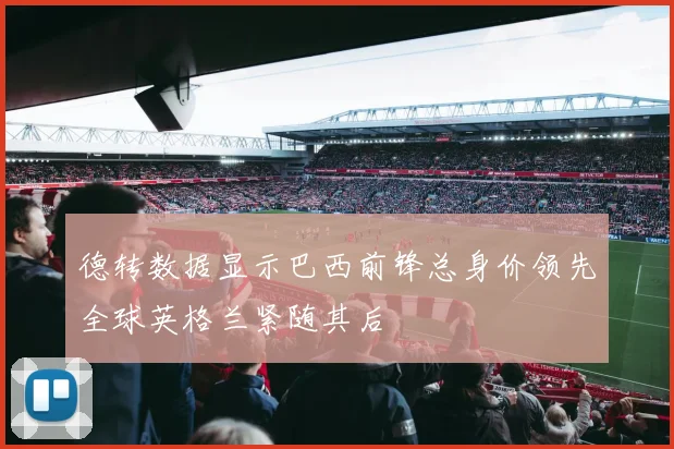 德转数据显示巴西前锋总身价领先全球英格兰紧随其后