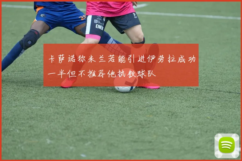 卡萨诺称米兰若能引进伊劳拉成功一半但不推荐他执教球队