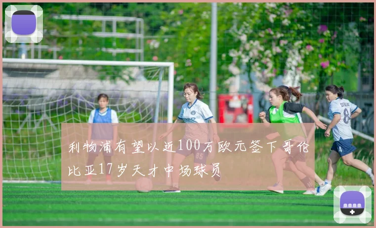 利物浦有望以近100万欧元签下哥伦比亚17岁天才中场球员