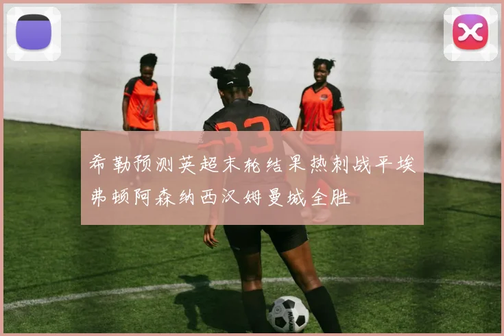 希勒预测英超末轮结果热刺战平埃弗顿阿森纳西汉姆曼城全胜